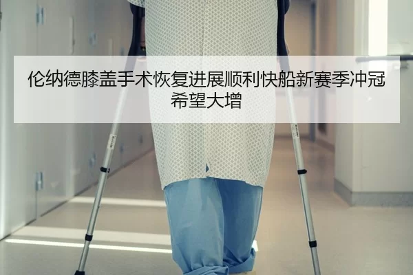 伦纳德膝盖手术恢复进展顺利快船新赛季冲冠希望大增