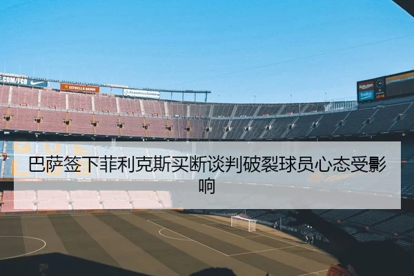巴萨签下菲利克斯买断谈判破裂球员心态受影响