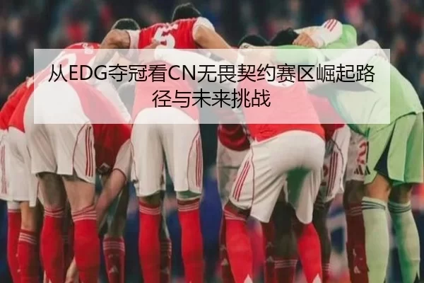 从EDG夺冠看CN无畏契约赛区崛起路径与未来挑战