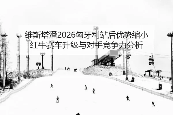 维斯塔潘2026匈牙利站后优势缩小 红牛赛车升级与对手竞争力分析